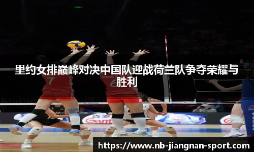 里约女排巅峰对决中国队迎战荷兰队争夺荣耀与胜利