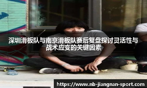 深圳滑板队与南京滑板队赛后复盘探讨灵活性与战术应变的关键因素