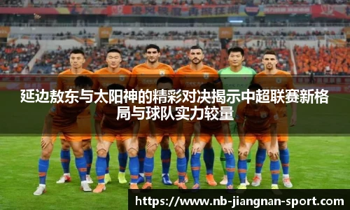 延边敖东与太阳神的精彩对决揭示中超联赛新格局与球队实力较量