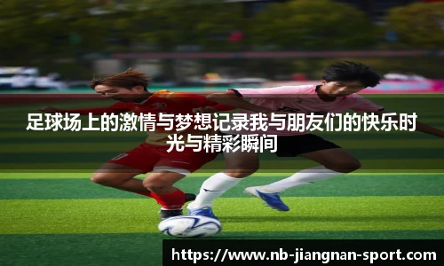 足球场上的激情与梦想记录我与朋友们的快乐时光与精彩瞬间